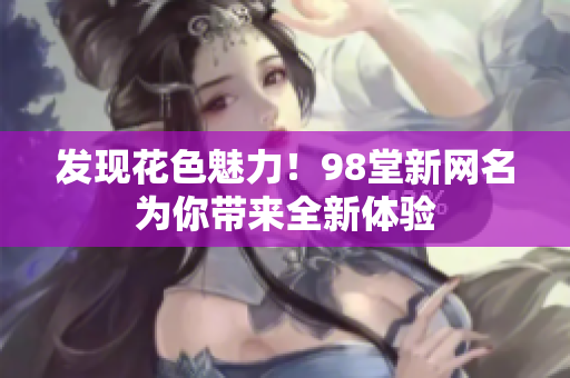 发现花色魅力！98堂新网名为你带来全新体验