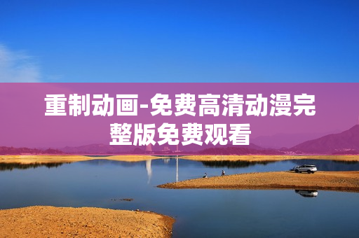 重制动画-免费高清动漫完整版免费观看