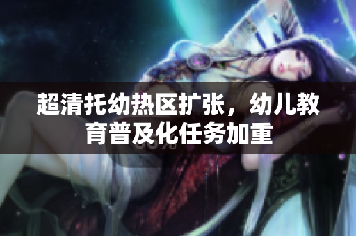 超清托幼热区扩张，幼儿教育普及化任务加重