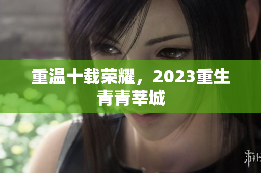 重温十载荣耀，2023重生青青莘城
