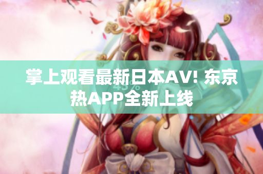 掌上观看最新日本AV! 东京热APP全新上线