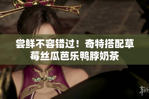 尝鲜不容错过！奇特搭配草莓丝瓜芭乐鸭脖奶茶