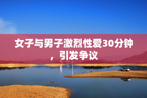 女子与男子激烈性爱30分钟，引发争议
