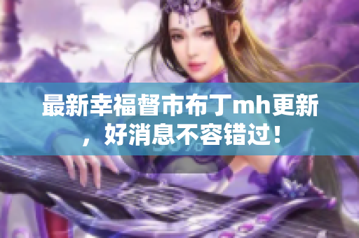 最新幸福督市布丁mh更新，好消息不容错过！
