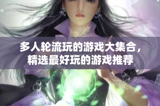 多人轮流玩的游戏大集合，精选最好玩的游戏推荐