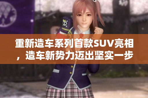 重新造车系列首款SUV亮相，造车新势力迈出坚实一步