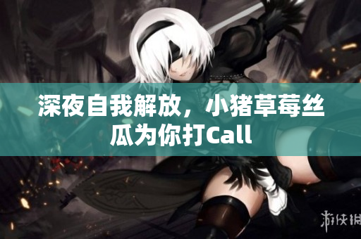 深夜自我解放，小猪草莓丝瓜为你打Call