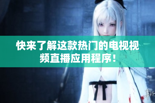 快来了解这款热门的电视视频直播应用程序！