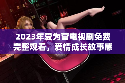 2023年爱为营电视剧免费完整观看，爱情成长故事感人至深！