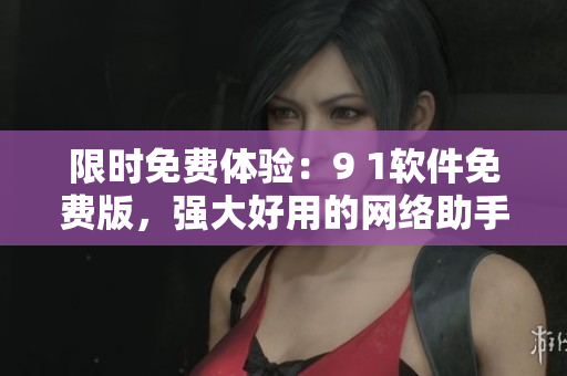 限时免费体验：9 1软件免费版，强大好用的网络助手！