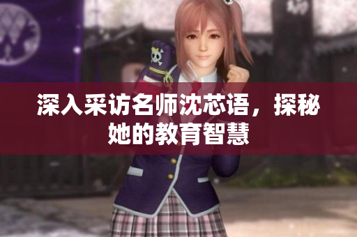深入采访名师沈芯语，探秘她的教育智慧