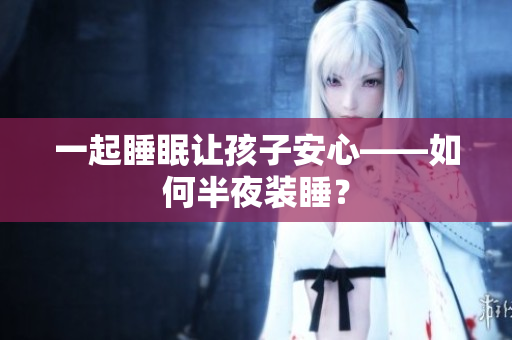 一起睡眠让孩子安心——如何半夜装睡？
