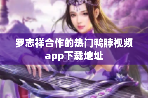 罗志祥合作的热门鸭脖视频app下载地址