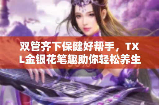 双管齐下保健好帮手，TXL金银花笔趣助你轻松养生