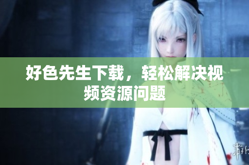 好色先生下载，轻松解决视频资源问题