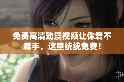 免费高清动漫视频让你爱不释手，这里统统免费！