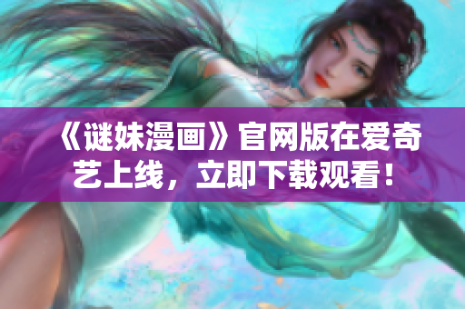 《谜妹漫画》官网版在爱奇艺上线，立即下载观看！