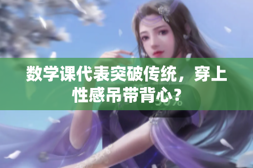 数学课代表突破传统，穿上性感吊带背心？