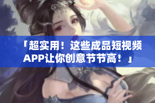 「超实用！这些成品短视频APP让你创意节节高！」