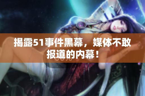 揭露51事件黑幕，媒体不敢报道的内幕！