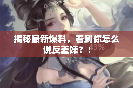 揭秘最新爆料，看到你怎么说反差婊？！
