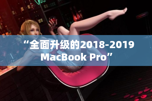 “全面升级的2018-2019 MacBook Pro”