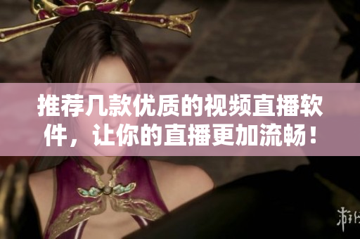 推荐几款优质的视频直播软件，让你的直播更加流畅！