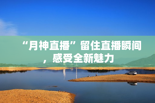 “月神直播”留住直播瞬间，感受全新魅力