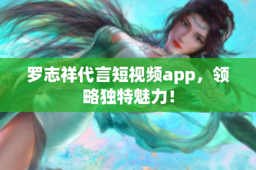 罗志祥代言短视频app，领略独特魅力！