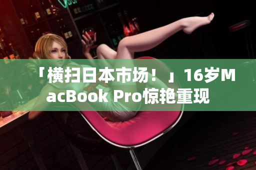 「横扫日本市场！」16岁MacBook Pro惊艳重现