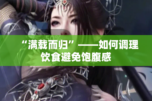 “满载而归”——如何调理饮食避免饱腹感