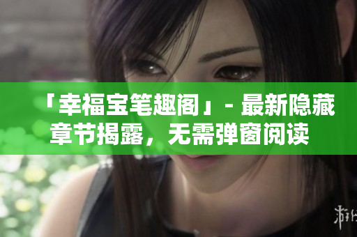 「幸福宝笔趣阁」- 最新隐藏章节揭露，无需弹窗阅读