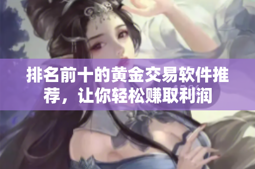排名前十的黄金交易软件推荐，让你轻松赚取利润