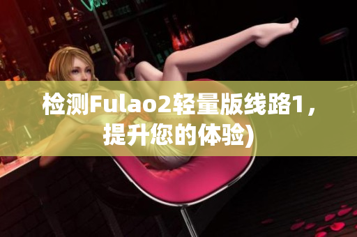 检测Fulao2轻量版线路1，提升您的体验)