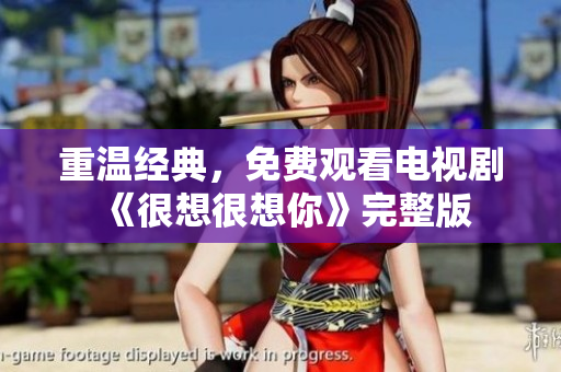 重温经典，免费观看电视剧《很想很想你》完整版