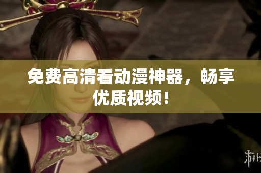 免费高清看动漫神器，畅享优质视频！
