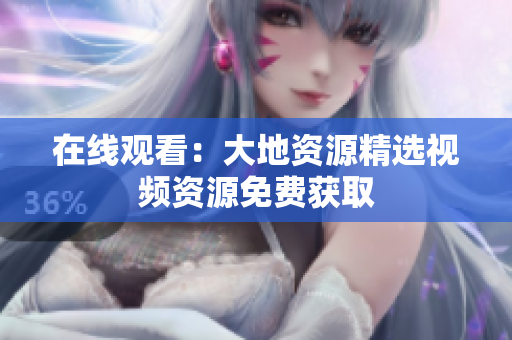 在线观看：大地资源精选视频资源免费获取