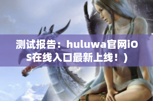 测试报告：huluwa官网iOS在线入口最新上线！)