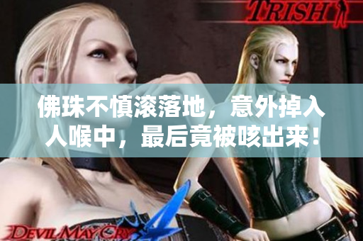 佛珠不慎滚落地，意外掉入人喉中，最后竟被咳出来！