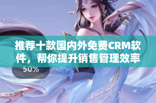 推荐十款国内外免费CRM软件，帮你提升销售管理效率