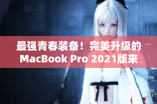 最强青春装备！完美升级的MacBook Pro 2021版来袭