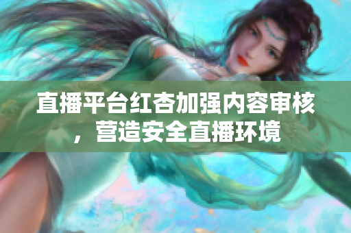 直播平台红杏加强内容审核，营造安全直播环境
