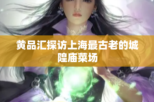 黄品汇探访上海最古老的城隍庙菜场