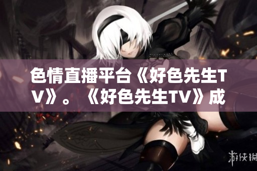 色情直播平台《好色先生TV》。 《好色先生TV》成为色情直播平台。