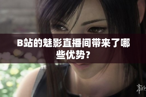 B站的魅影直播间带来了哪些优势？