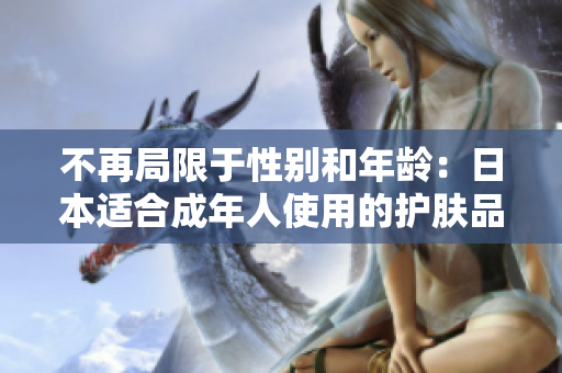 不再局限于性别和年龄：日本适合成年人使用的护肤品