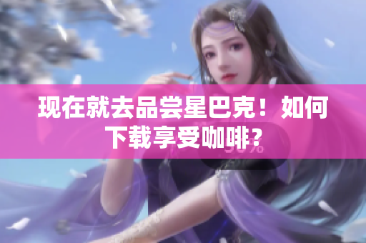 现在就去品尝星巴克！如何下载享受咖啡？