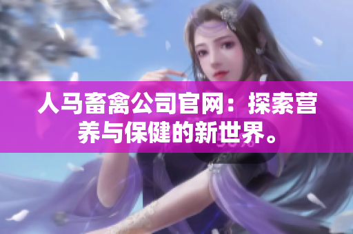 人马畜禽公司官网：探索营养与保健的新世界。