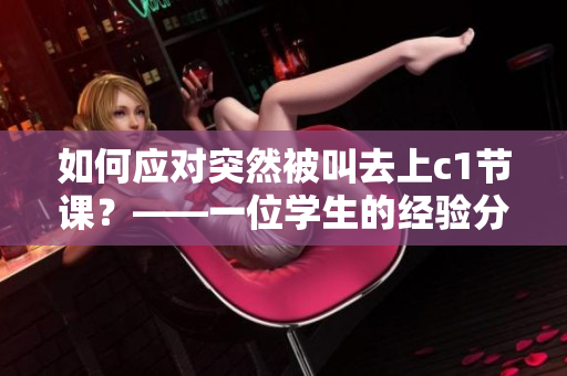 如何应对突然被叫去上c1节课？——一位学生的经验分享