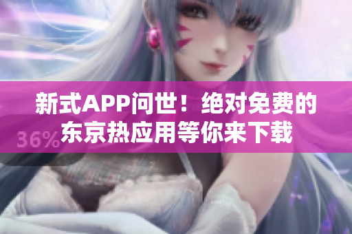 新式APP问世！绝对免费的东京热应用等你来下载